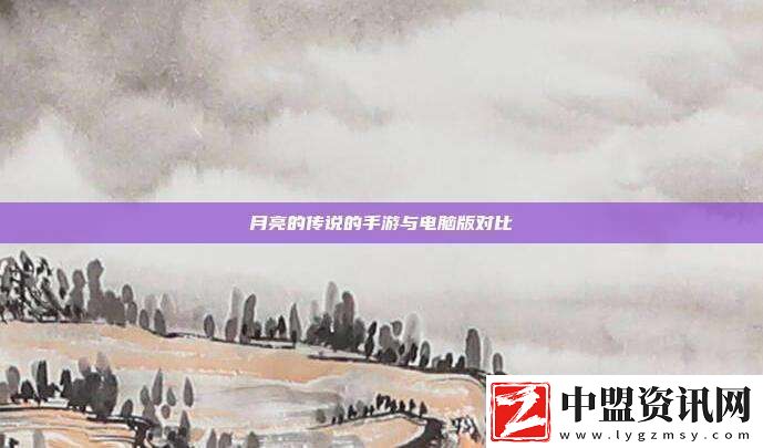 月亮的傳說的手游與電腦版對(duì)比